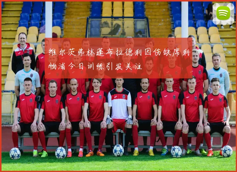 维尔茨弗林蓬布拉德利因伤缺席利物浦今日训练引发关注