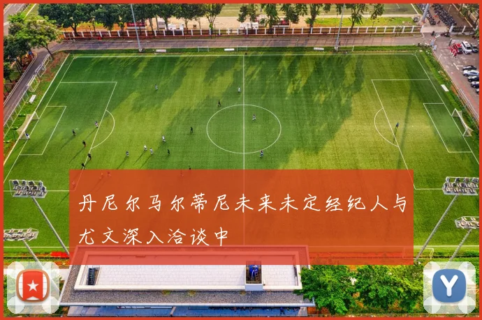 丹尼尔马尔蒂尼未来未定经纪人与尤文深入洽谈中