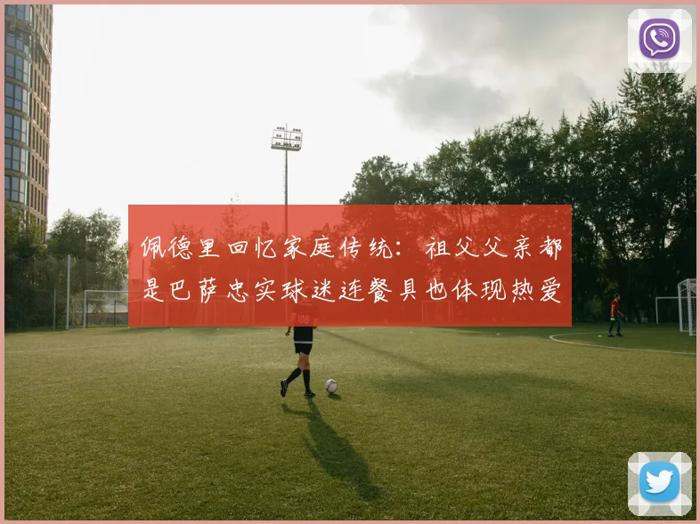 佩德里回忆家庭传统：祖父父亲都是巴萨忠实球迷连餐具也体现热爱