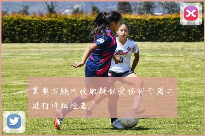莱奥右腿内收肌疑似受伤将于周二进行详细检查