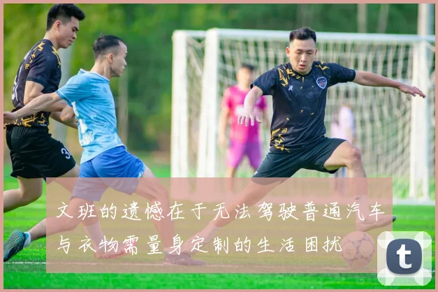 文班的遗憾在于无法驾驶普通汽车与衣物需量身定制的生活困扰