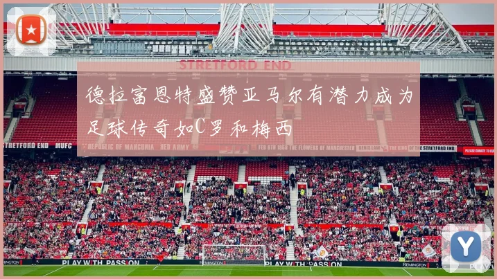 德拉富恩特盛赞亚马尔有潜力成为足球传奇如C罗和梅西
