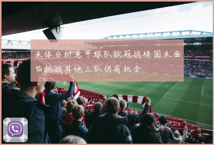 米体分析意甲球队欧冠战绩国米面临挑战其他三队仍有机会