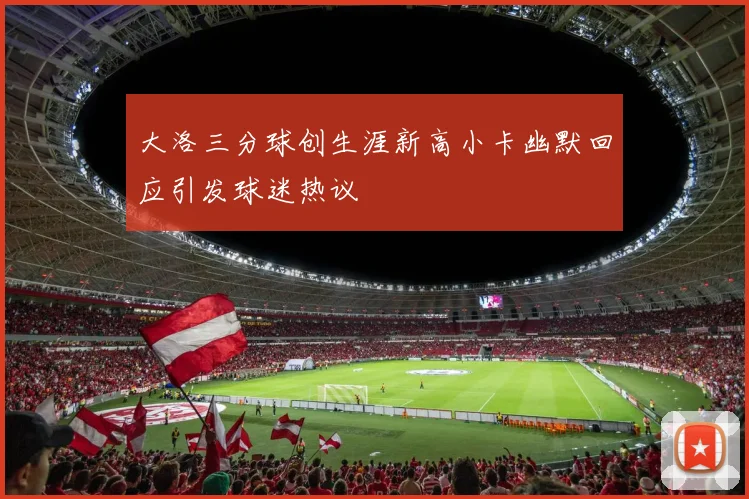 大洛三分球创生涯新高小卡幽默回应引发球迷热议