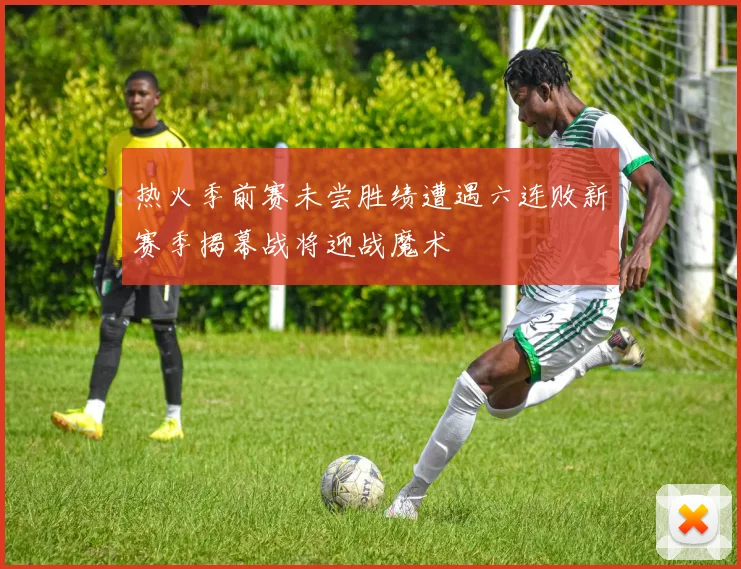 热火季前赛未尝胜绩遭遇六连败新赛季揭幕战将迎战魔术
