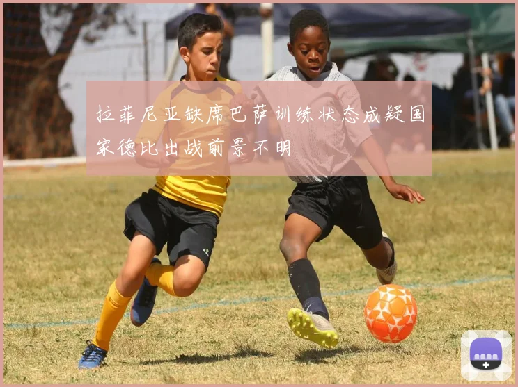 拉菲尼亚缺席巴萨训练状态成疑国家德比出战前景不明