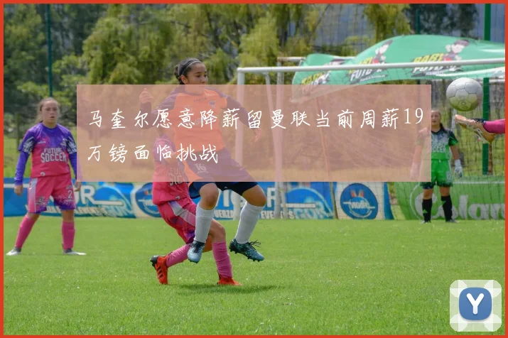 马奎尔愿意降薪留曼联当前周薪19万镑面临挑战