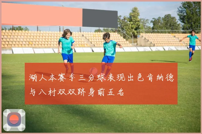 湖人本赛季三分球表现出色肯纳德与八村双双跻身前五名