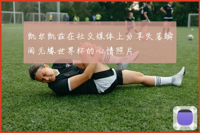 凯尔凯兹在社交媒体上分享失落瞬间无缘世界杯的心情照片