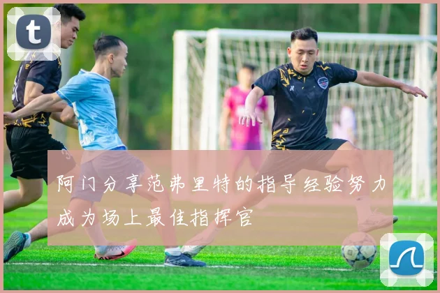 阿门分享范弗里特的指导经验努力成为场上最佳指挥官