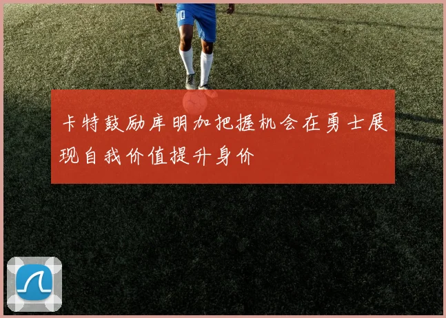 卡特鼓励库明加把握机会在勇士展现自我价值提升身价
