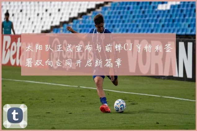 太阳队正式宣布与前锋CJ亨特利签署双向合同开启新篇章