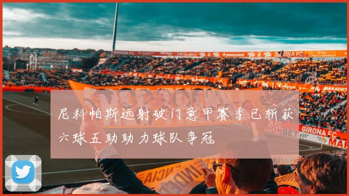 尼科帕斯远射破门意甲赛季已斩获六球五助助力球队争冠