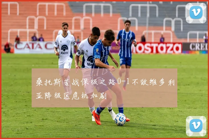 桑托斯苦战保级之路0-1不敌维多利亚降级区危机加剧