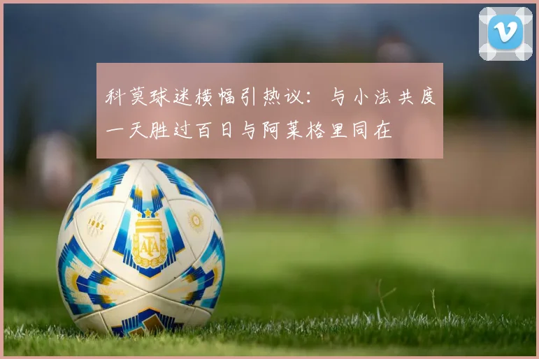 科莫球迷横幅引热议：与小法共度一天胜过百日与阿莱格里同在