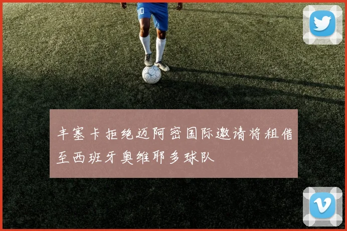 丰塞卡拒绝迈阿密国际邀请将租借至西班牙奥维耶多球队