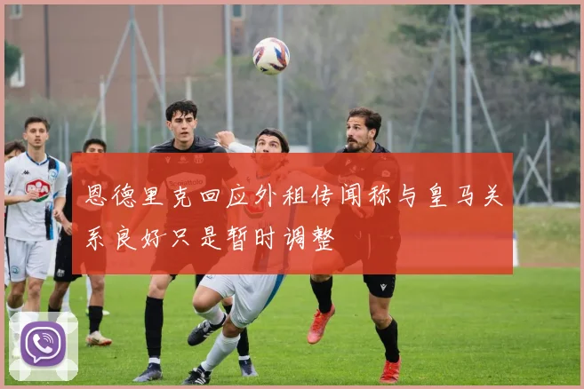 恩德里克回应外租传闻称与皇马关系良好只是暂时调整