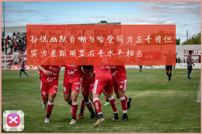 孙悦幽默自嘲与哈登同为左手将但实力差距明显右手水平相当