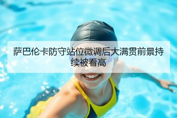 萨巴伦卡防守站位微调后大满贯前景持续被看高 - ManBetX
